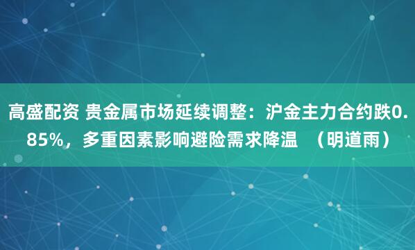 高盛配资 贵金属市场延续调整：沪金主力合约跌0.85%，多重因素影响避险需求降温  （明道雨）