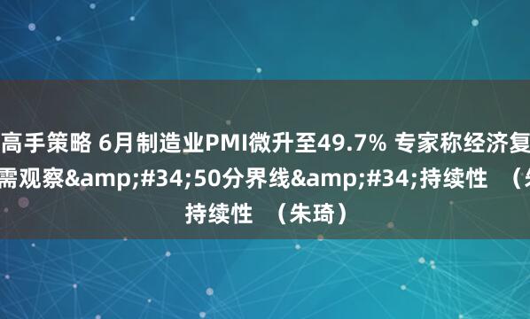 高手策略 6月制造业PMI微升至49.7% 专家称经济复苏仍需观察&#34;50分界线&#34;持续性  （朱琦）