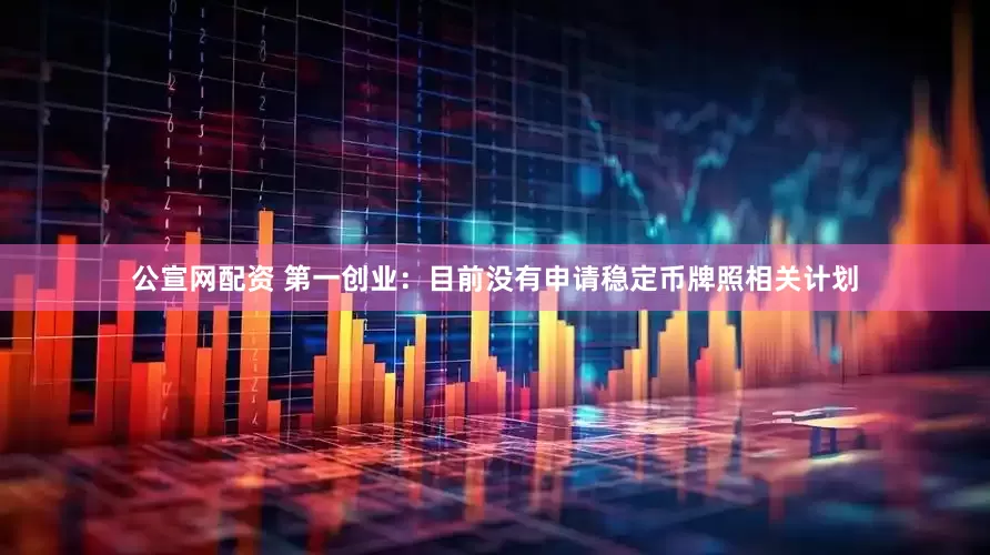 公宣网配资 第一创业：目前没有申请稳定币牌照相关计划
