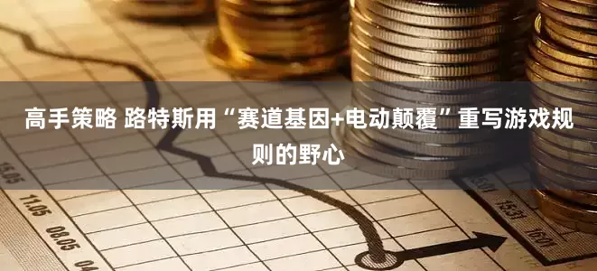 高手策略 路特斯用“赛道基因+电动颠覆”重写游戏规则的野心
