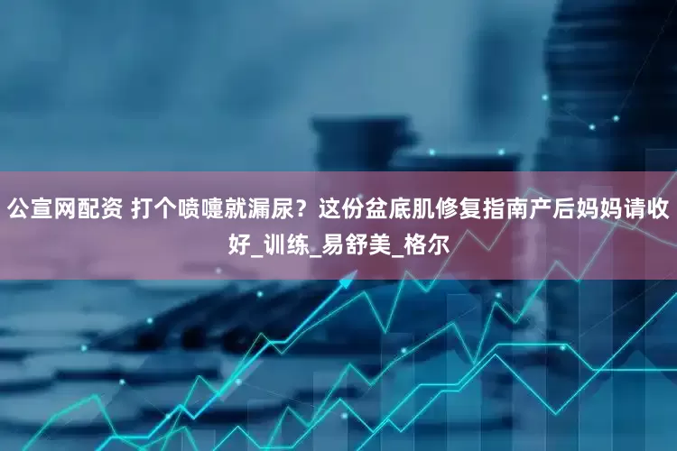 公宣网配资 打个喷嚏就漏尿？这份盆底肌修复指南产后妈妈请收好_训练_易舒美_格尔