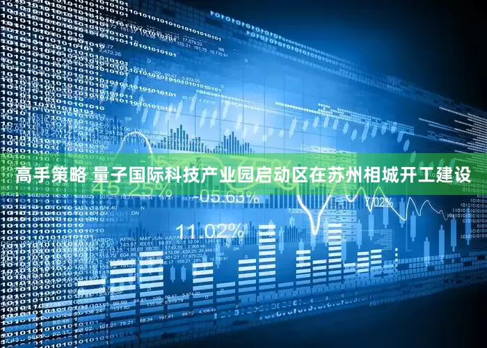 高手策略 量子国际科技产业园启动区在苏州相城开工建设