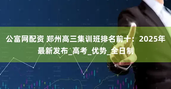 公富网配资 郑州高三集训班排名前十：2025年最新发布_高考_优势_全日制