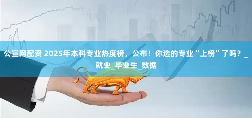公宣网配资 2025年本科专业热度榜，公布！你选的专业“上榜”了吗？_就业_毕业生_数据