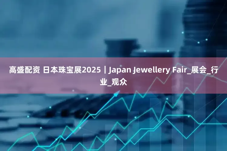 高盛配资 日本珠宝展2025｜Japan Jewellery Fair_展会_行业_观众