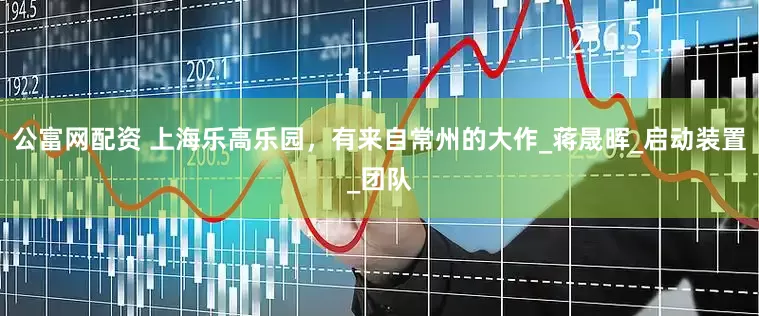 公富网配资 上海乐高乐园，有来自常州的大作_蒋晟晖_启动装置_团队