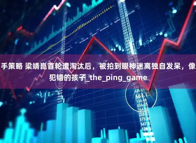 高手策略 梁靖崑首轮遭淘汰后，被拍到眼神迷离独自发呆，像个犯错的孩子_the_ping_game