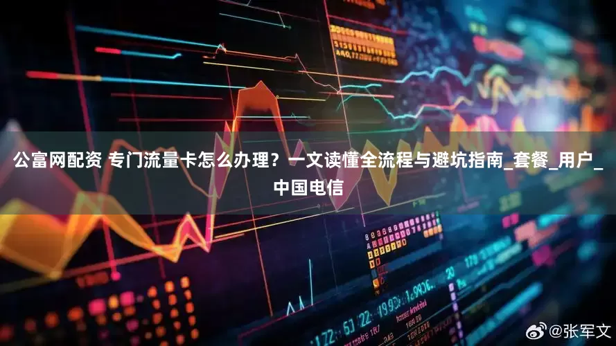 公富网配资 专门流量卡怎么办理？一文读懂全流程与避坑指南_套餐_用户_中国电信