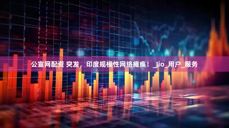 公宣网配资 突发，印度规模性网络瘫痪！_Jio_用户_服务