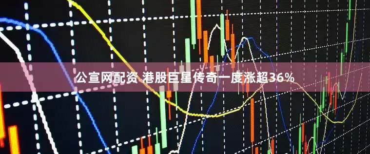 公宣网配资 港股巨星传奇一度涨超36%
