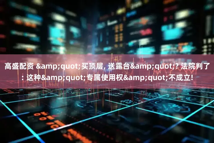 高盛配资 &quot;买顶层, 送露台&quot;? 法院判了: 这种&quot;专属使用权&quot;不成立!