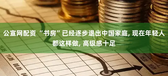 公宣网配资 “书房”已经逐步退出中国家庭, 现在年轻人都这样做, 高级感十足
