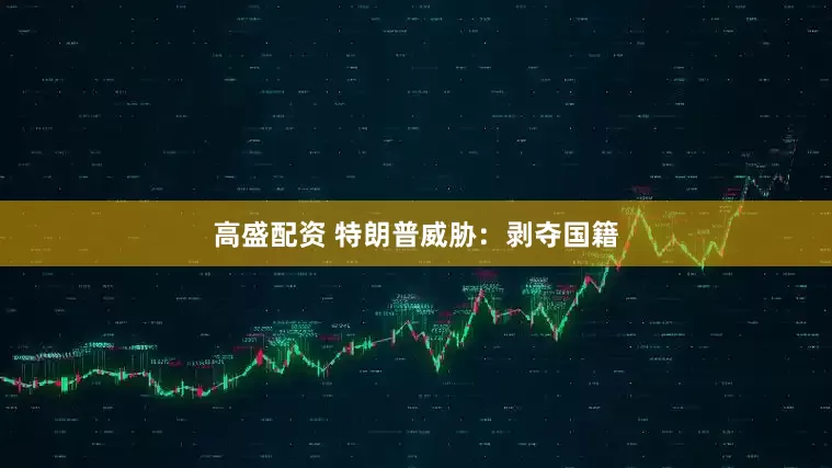 高盛配资 特朗普威胁：剥夺国籍
