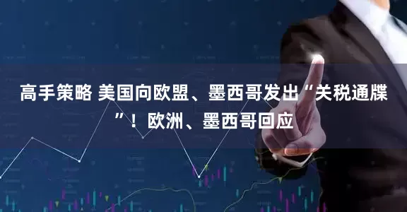高手策略 美国向欧盟、墨西哥发出“关税通牒”！欧洲、墨西哥回应