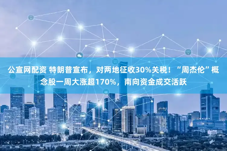 公宣网配资 特朗普宣布，对两地征收30%关税！“周杰伦”概念股一周大涨超170%，南向资金成交活跃