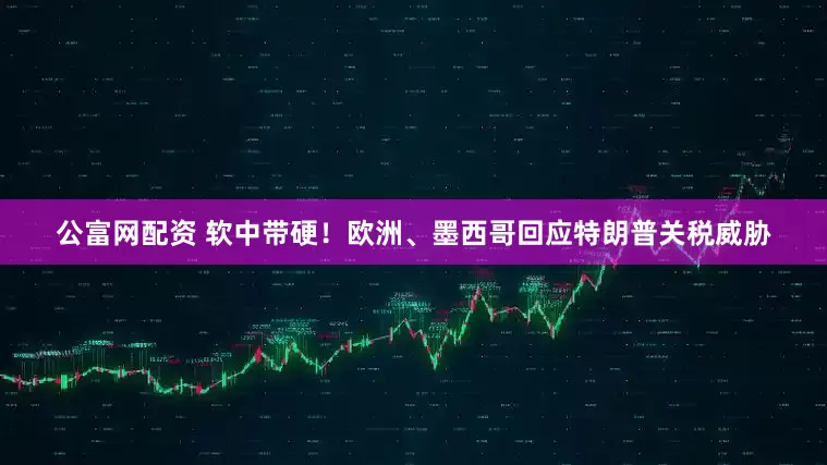 公富网配资 软中带硬！欧洲、墨西哥回应特朗普关税威胁