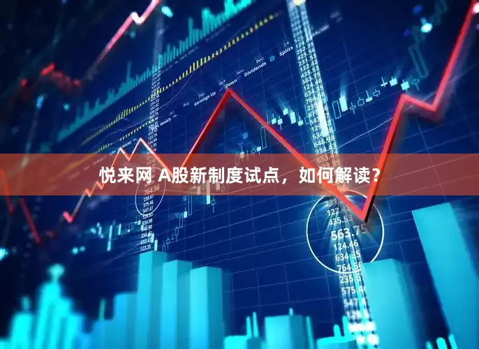 悦来网 A股新制度试点，如何解读？