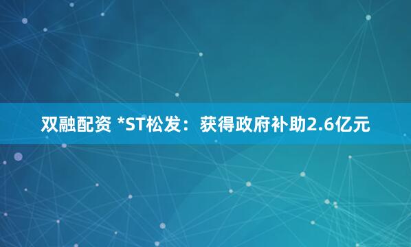 双融配资 *ST松发：获得政府补助2.6亿元