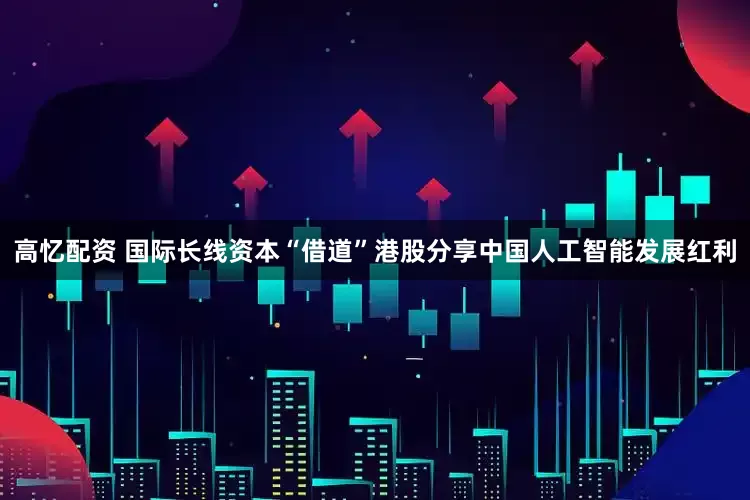 高忆配资 国际长线资本“借道”港股分享中国人工智能发展红利
