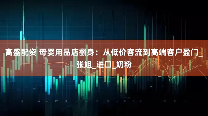 高盛配资 母婴用品店翻身：从低价客流到高端客户盈门_张姐_进口_奶粉