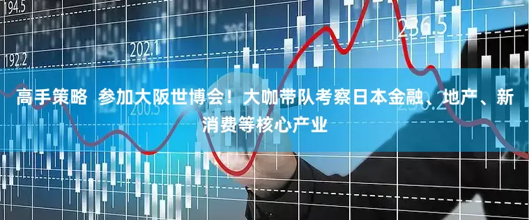 高手策略  参加大阪世博会！大咖带队考察日本金融、地产、新消费等核心产业