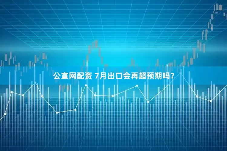 公宣网配资 7月出口会再超预期吗？