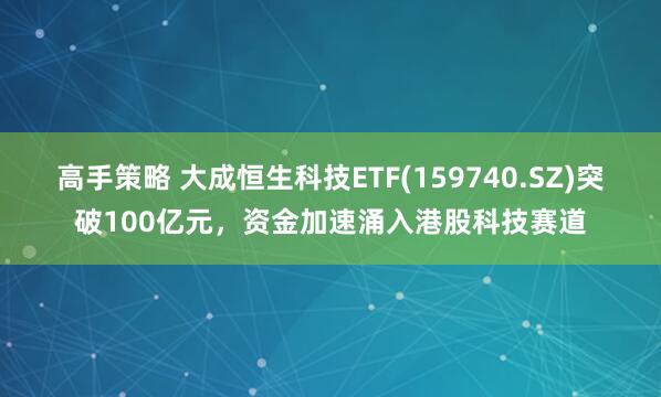 高手策略 大成恒生科技ETF(159740.SZ)突破100亿元，资金加速涌入港股科技赛道