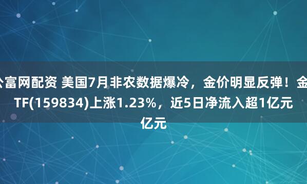 公富网配资 美国7月非农数据爆冷，金价明显反弹！金ETF(159834)上涨1.23%，近5日净流入超1亿元
