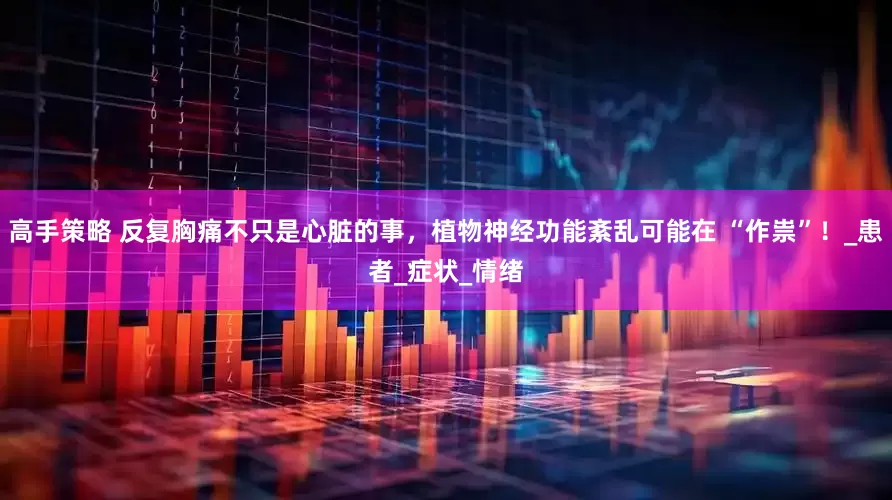 高手策略 反复胸痛不只是心脏的事，植物神经功能紊乱可能在 “作祟”！_患者_症状_情绪