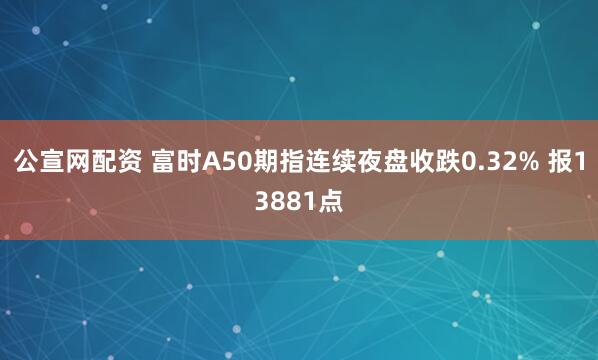 公宣网配资 富时A50期指连续夜盘收跌0.32% 报13881点
