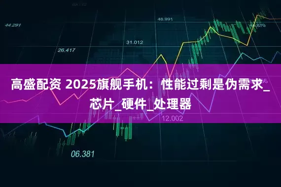 高盛配资 2025旗舰手机：性能过剩是伪需求_芯片_硬件_处理器