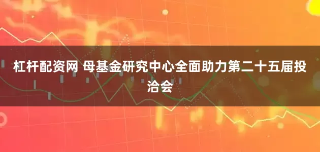 杠杆配资网 母基金研究中心全面助力第二十五届投洽会