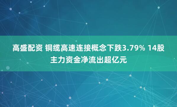 高盛配资 铜缆高速连接概念下跌3.79% 14股主力资金净流出超亿元