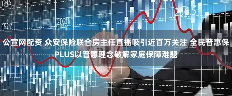 公宣网配资 众安保险联合房主任直播吸引近百万关注 全民普惠保PLUS以普惠理念破解家庭保障难题