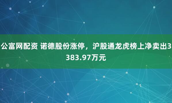 公富网配资 诺德股份涨停，沪股通龙虎榜上净卖出3383.97万元