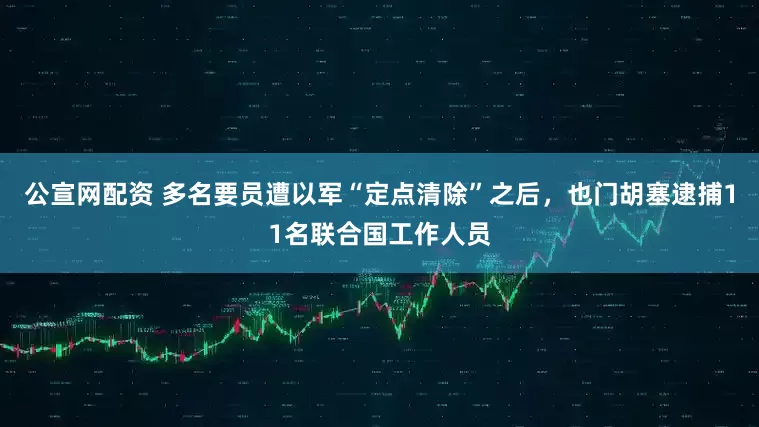 公宣网配资 多名要员遭以军“定点清除”之后，也门胡塞逮捕11名联合国工作人员