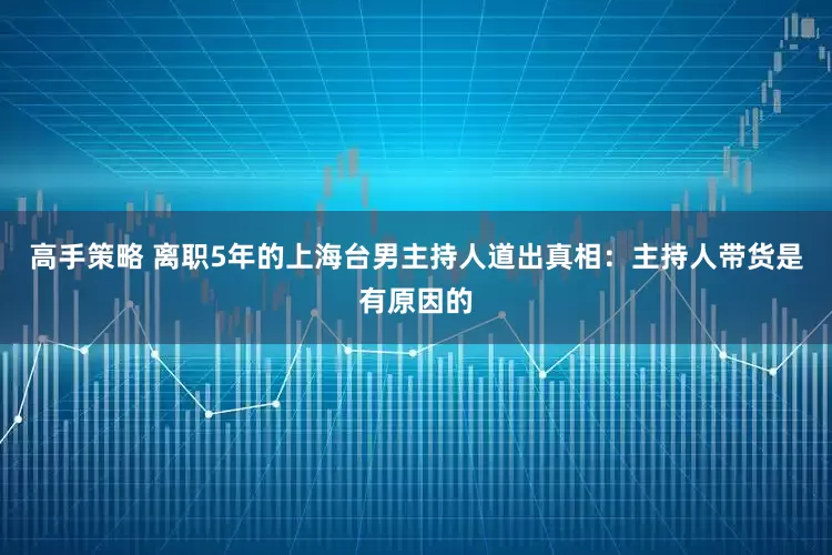 高手策略 离职5年的上海台男主持人道出真相:主持人带货是有原因的