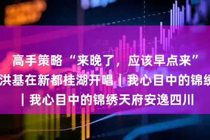 高手策略 “来晚了，应该早点来” 著名歌唱家杨洪基在新都桂湖开唱｜我心目中的锦绣天府安逸四川