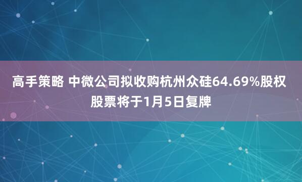 高手策略 中微公司拟收购杭州众硅64.69%股权 股票将于1月5日复牌