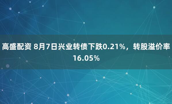 高盛配资 8月7日兴业转债下跌0.21%，转股溢价率16.05%
