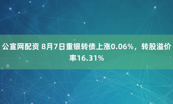 公宣网配资 8月7日重银转债上涨0.06%，转股溢价率16.31%
