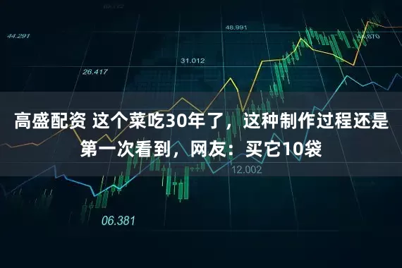 高盛配资 这个菜吃30年了，这种制作过程还是第一次看到，网友：买它10袋