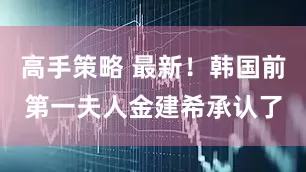 高手策略 最新！韩国前第一夫人金建希承认了