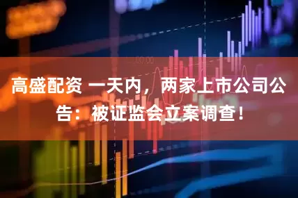 高盛配资 一天内，两家上市公司公告：被证监会立案调查！