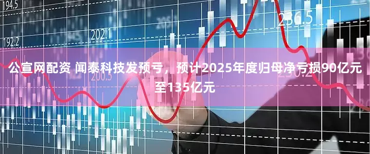 公宣网配资 闻泰科技发预亏，预计2025年度归母净亏损90亿元至135亿元