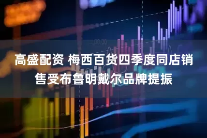 高盛配资 梅西百货四季度同店销售受布鲁明戴尔品牌提振