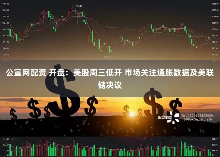 公宣网配资 开盘：美股周三低开 市场关注通胀数据及美联储决议