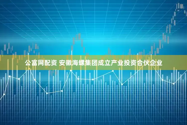 公富网配资 安徽海螺集团成立产业投资合伙企业