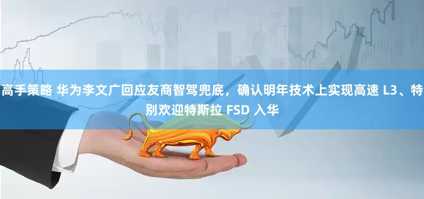 高手策略 华为李文广回应友商智驾兜底，确认明年技术上实现高速 L3、特别欢迎特斯拉 FSD 入华